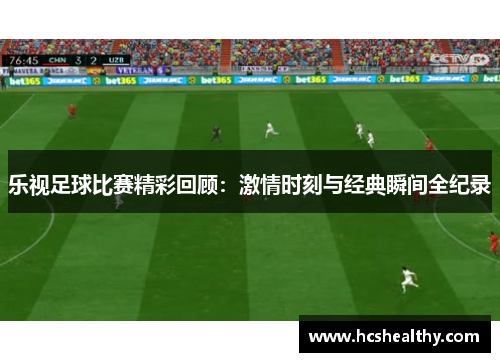 乐视足球比赛精彩回顾：激情时刻与经典瞬间全纪录